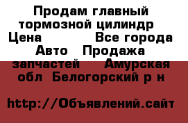 Продам главный тормозной цилиндр › Цена ­ 2 000 - Все города Авто » Продажа запчастей   . Амурская обл.,Белогорский р-н